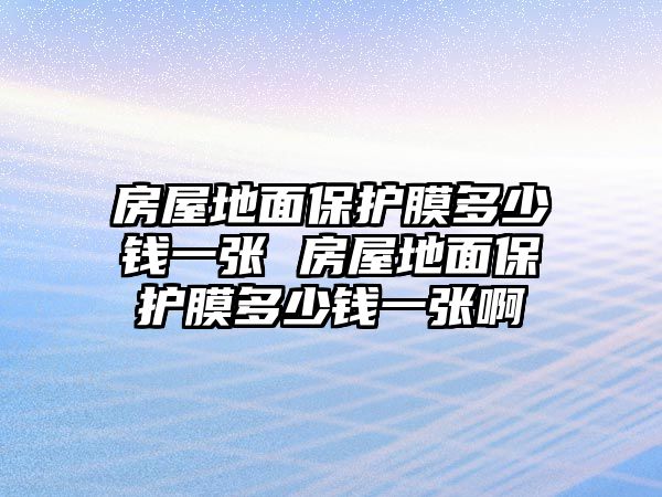 房屋地面保護膜多少錢一張 房屋地面保護膜多少錢一張啊