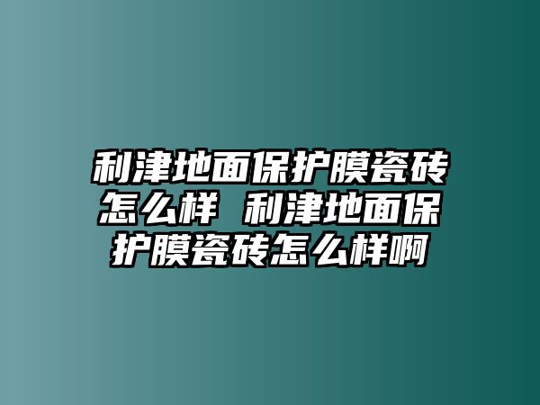 利津地面保護(hù)膜瓷磚怎么樣 利津地面保護(hù)膜瓷磚怎么樣啊