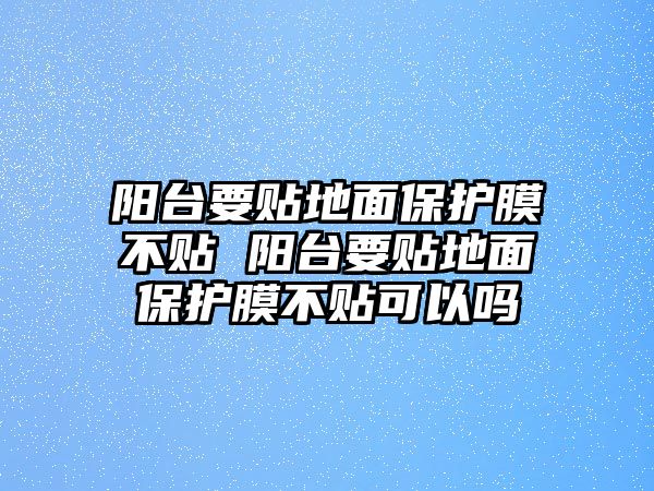 陽臺要貼地面保護(hù)膜不貼 陽臺要貼地面保護(hù)膜不貼可以嗎