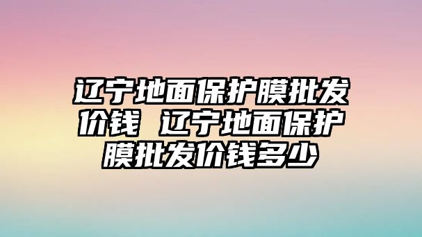 遼寧地面保護膜批發(fā)價錢 遼寧地面保護膜批發(fā)價錢多少