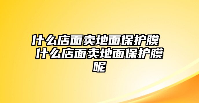 什么店面賣地面保護膜 什么店面賣地面保護膜呢