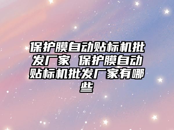 保護膜自動貼標機批發廠家 保護膜自動貼標機批發廠家有哪些