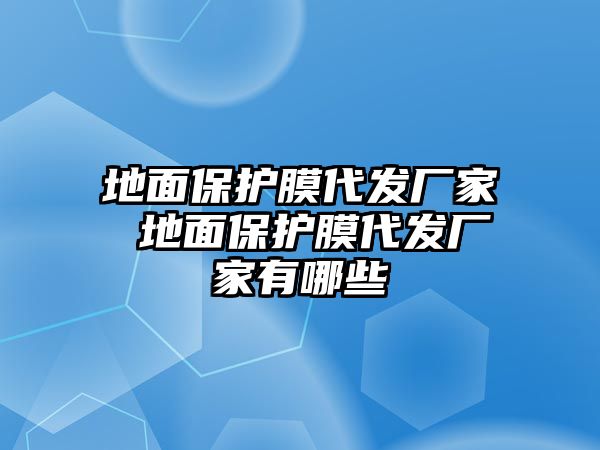 地面保護(hù)膜代發(fā)廠家 地面保護(hù)膜代發(fā)廠家有哪些