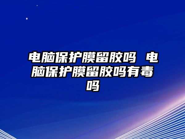 電腦保護膜留膠嗎 電腦保護膜留膠嗎有毒嗎