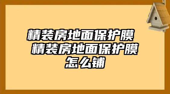 精裝房地面保護膜 精裝房地面保護膜怎么鋪