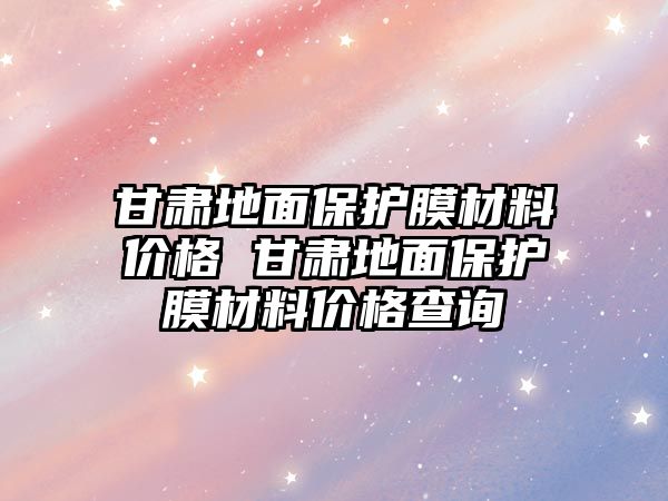 甘肅地面保護膜材料價格 甘肅地面保護膜材料價格查詢