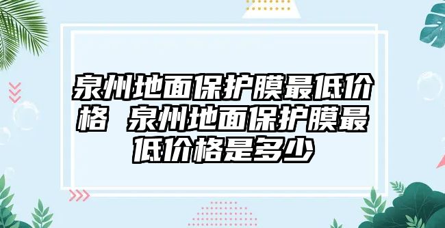 泉州地面保護(hù)膜最低價格 泉州地面保護(hù)膜最低價格是多少