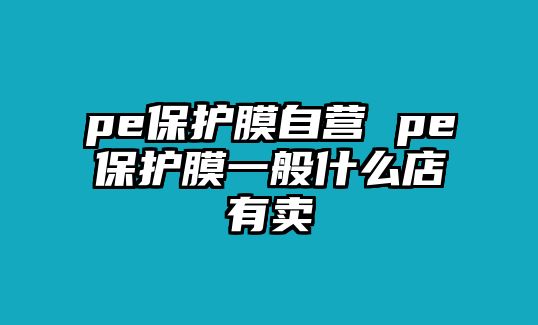 pe保護(hù)膜自營 pe保護(hù)膜一般什么店有賣