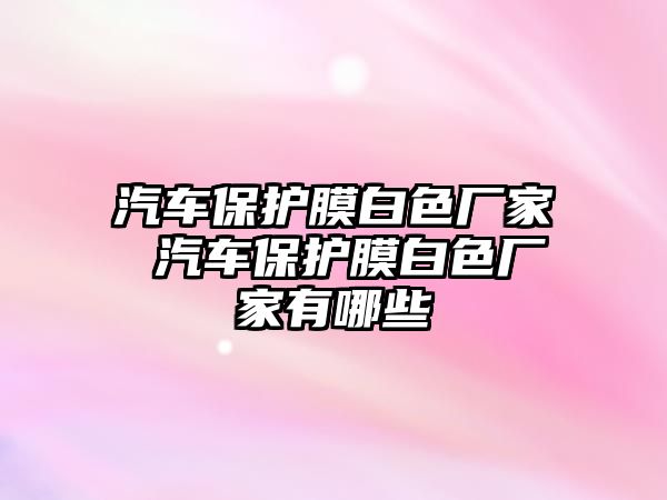 汽車保護膜白色廠家 汽車保護膜白色廠家有哪些