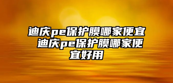 迪慶pe保護(hù)膜哪家便宜 迪慶pe保護(hù)膜哪家便宜好用