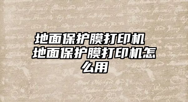 地面保護(hù)膜打印機(jī) 地面保護(hù)膜打印機(jī)怎么用