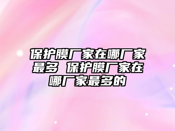 保護(hù)膜廠家在哪廠家最多 保護(hù)膜廠家在哪廠家最多的