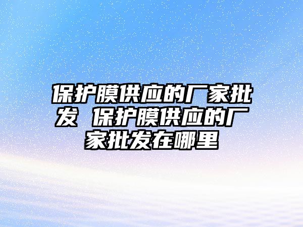 保護(hù)膜供應(yīng)的廠家批發(fā) 保護(hù)膜供應(yīng)的廠家批發(fā)在哪里