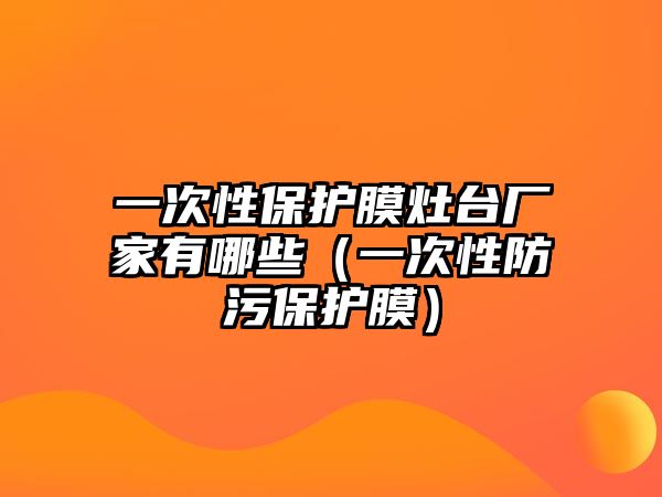 一次性保護膜灶臺廠家有哪些（一次性防污保護膜）