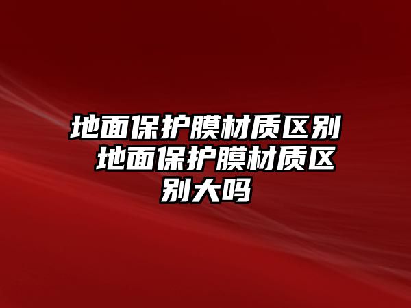 地面保護膜材質區別 地面保護膜材質區別大嗎