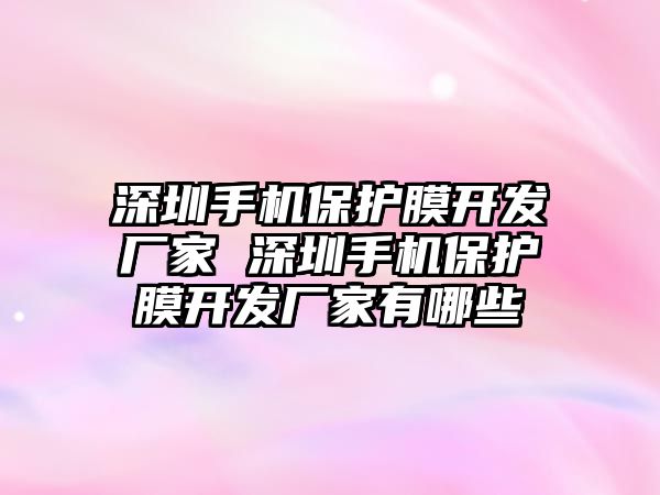 深圳手機(jī)保護(hù)膜開發(fā)廠家 深圳手機(jī)保護(hù)膜開發(fā)廠家有哪些