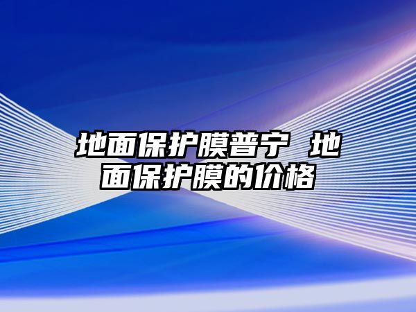 地面保護(hù)膜普寧 地面保護(hù)膜的價格