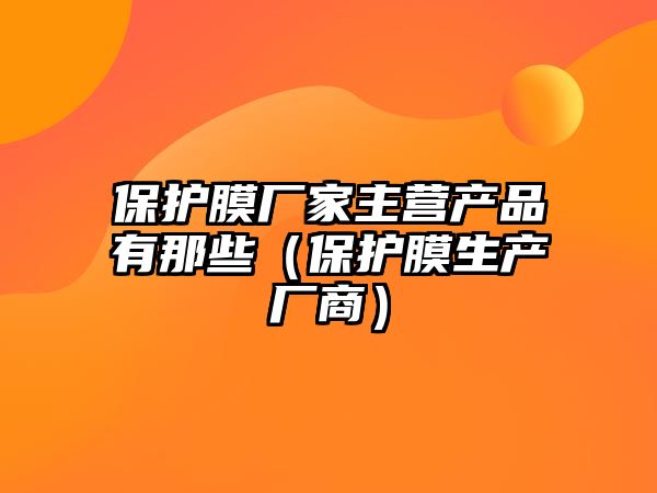 保護膜廠家主營產品有那些（保護膜生產廠商）