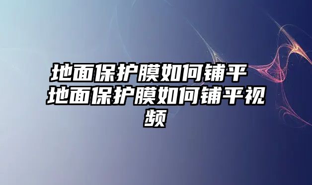 地面保護膜如何鋪平 地面保護膜如何鋪平視頻