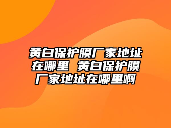 黃白保護膜廠家地址在哪里 黃白保護膜廠家地址在哪里啊