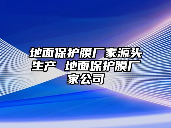 地面保護膜廠家源頭生產 地面保護膜廠家公司