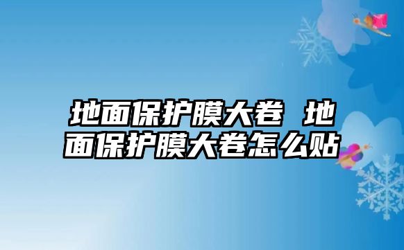 地面保護膜大卷 地面保護膜大卷怎么貼