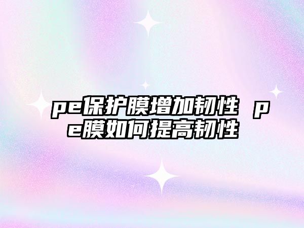 pe保護膜增加韌性 pe膜如何提高韌性