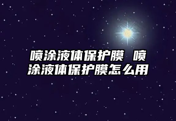 噴涂液體保護膜 噴涂液體保護膜怎么用