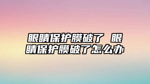 眼睛保護膜破了 眼睛保護膜破了怎么辦