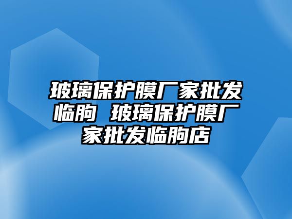 玻璃保護膜廠家批發臨朐 玻璃保護膜廠家批發臨朐店