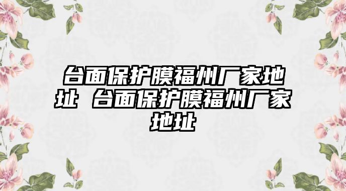 臺(tái)面保護(hù)膜福州廠家地址 臺(tái)面保護(hù)膜福州廠家地址