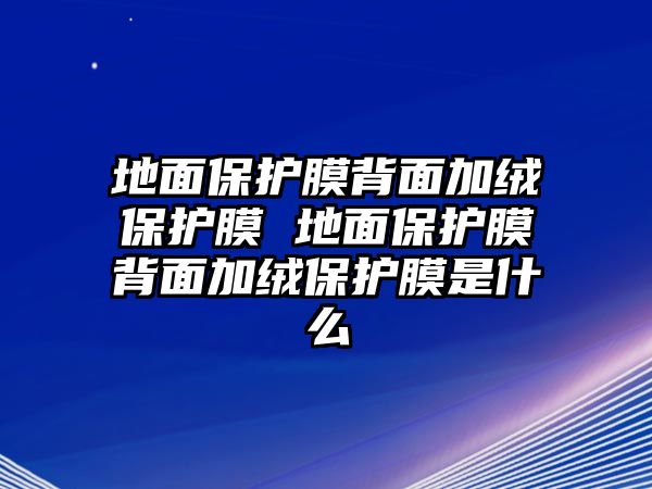 地面保護(hù)膜背面加絨保護(hù)膜 地面保護(hù)膜背面加絨保護(hù)膜是什么