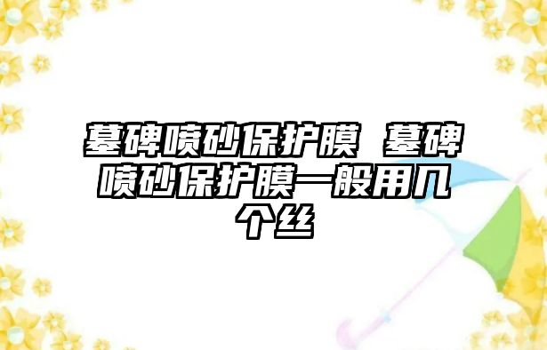 墓碑噴砂保護膜 墓碑噴砂保護膜一般用幾個絲