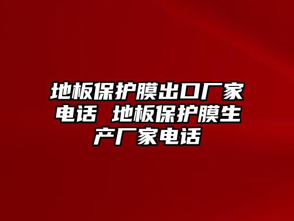 地板保護膜出口廠家電話 地板保護膜生產(chǎn)廠家電話