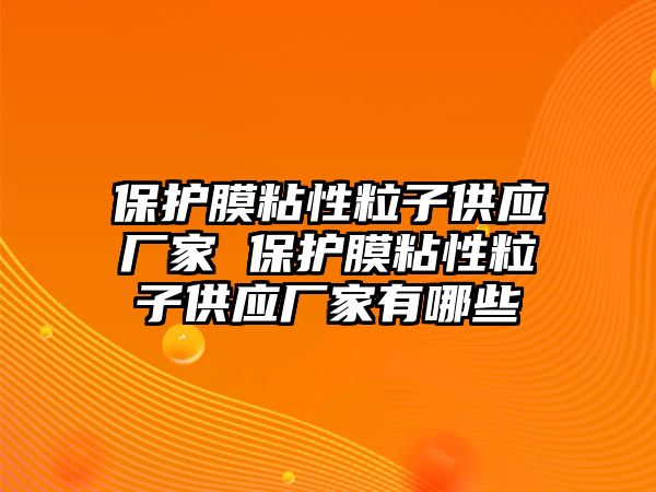 保護膜粘性粒子供應(yīng)廠家 保護膜粘性粒子供應(yīng)廠家有哪些