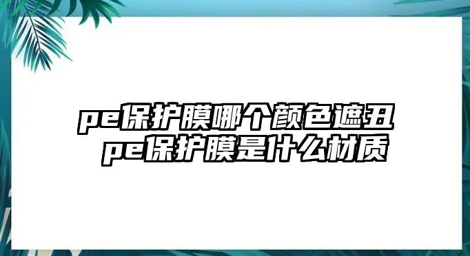 pe保護膜哪個顏色遮丑 pe保護膜是什么材質