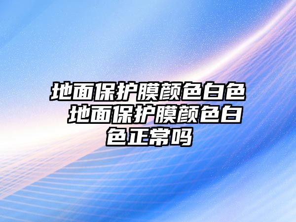 地面保護(hù)膜顏色白色 地面保護(hù)膜顏色白色正常嗎