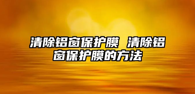 清除鋁窗保護膜 清除鋁窗保護膜的方法