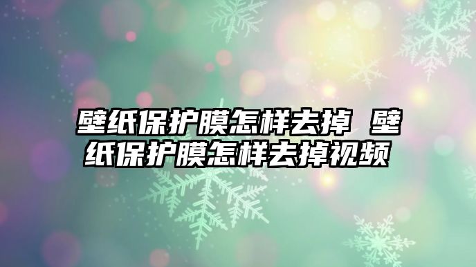 壁紙保護膜怎樣去掉 壁紙保護膜怎樣去掉視頻