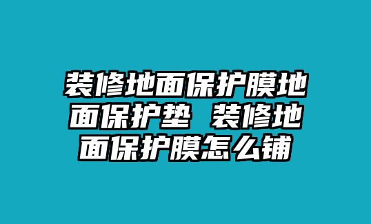 裝修地面保護(hù)膜地面保護(hù)墊 裝修地面保護(hù)膜怎么鋪