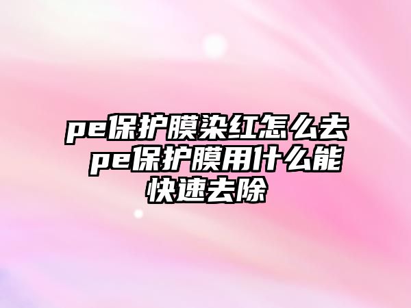 pe保護膜染紅怎么去 pe保護膜用什么能快速去除