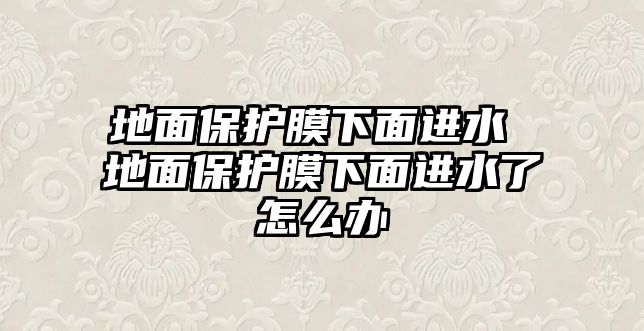 地面保護膜下面進水 地面保護膜下面進水了怎么辦