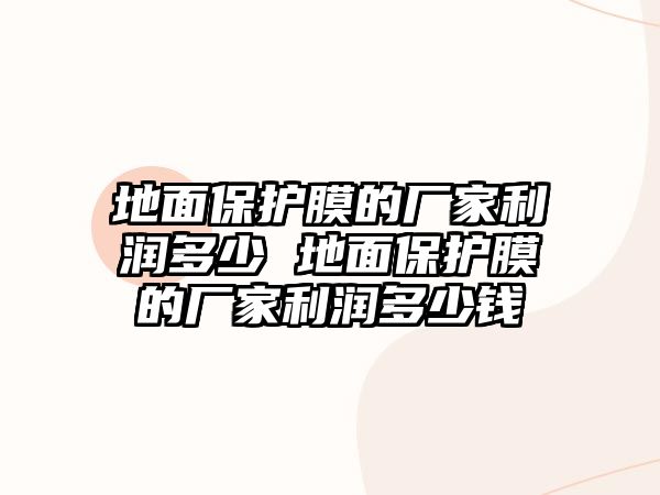 地面保護膜的廠家利潤多少 地面保護膜的廠家利潤多少錢