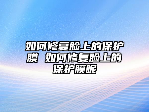 如何修復(fù)臉上的保護(hù)膜 如何修復(fù)臉上的保護(hù)膜呢