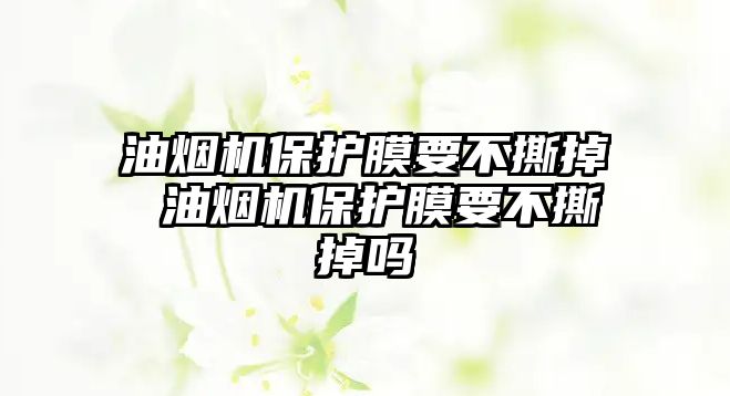 油煙機保護膜要不撕掉 油煙機保護膜要不撕掉嗎