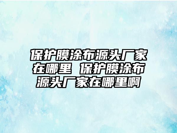 保護膜涂布源頭廠家在哪里 保護膜涂布源頭廠家在哪里啊