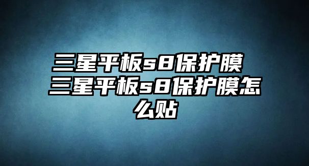 三星平板s8保護膜 三星平板s8保護膜怎么貼