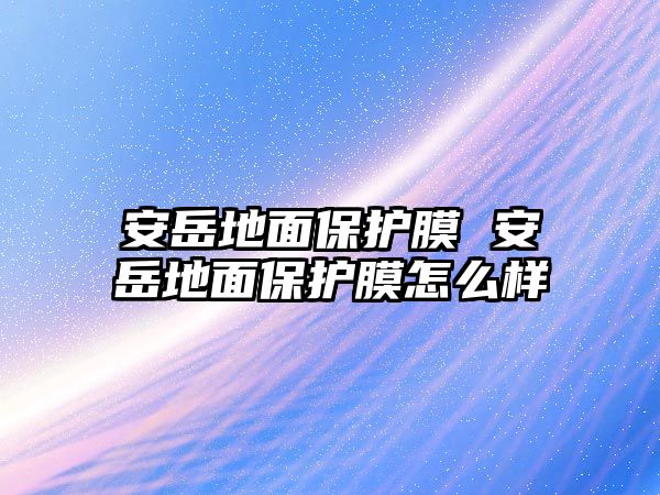 安岳地面保護膜 安岳地面保護膜怎么樣