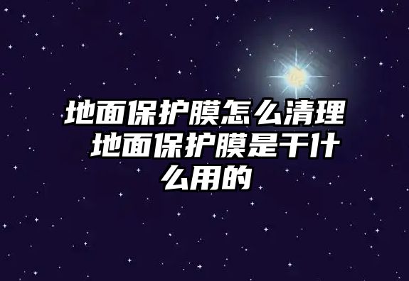 地面保護膜怎么清理 地面保護膜是干什么用的