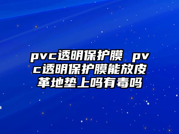 pvc透明保護膜 pvc透明保護膜能放皮革地墊上嗎有毒嗎